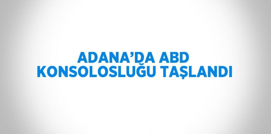 ADANA’DA ABD KONSOLOSLUĞU TAŞLANDI
