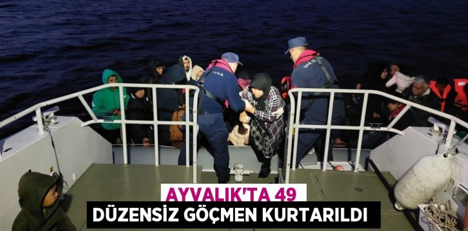 AYVALIK’TA 49 DÜZENSİZ GÖÇMEN KURTARILDI 
