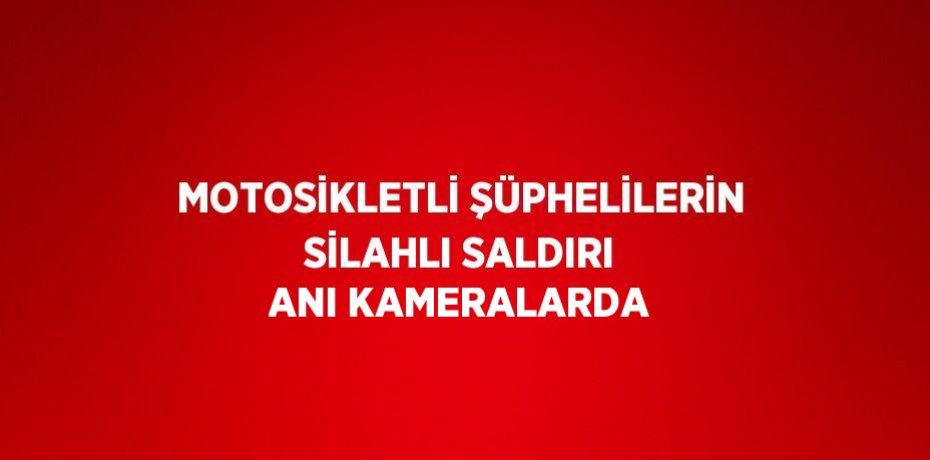 MOTOSİKLETLİ ŞÜPHELİLERİN SİLAHLI SALDIRI ANI KAMERALARDA