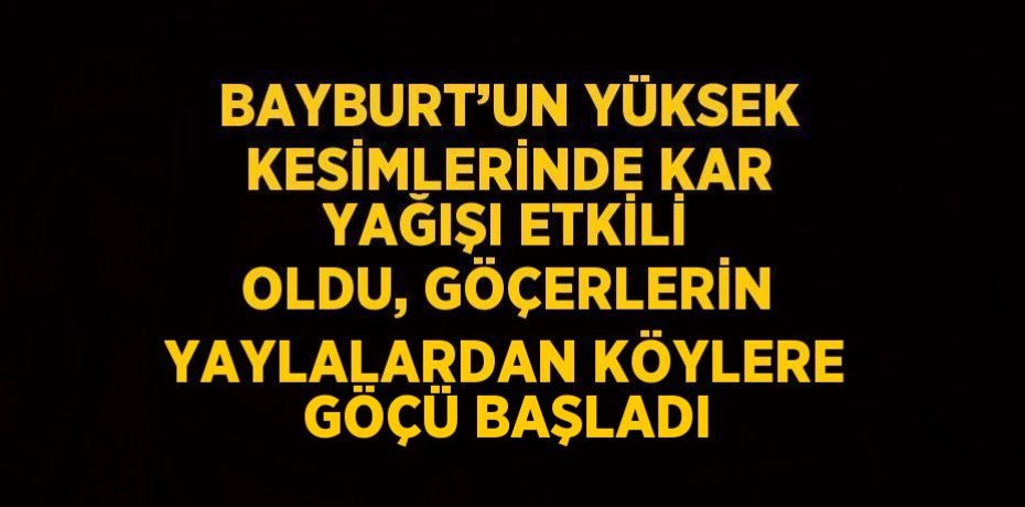 BAYBURT’UN YÜKSEK KESİMLERİNDE KAR YAĞIŞI ETKİLİ OLDU, GÖÇERLERİN YAYLALARDAN KÖYLERE GÖÇÜ BAŞLADI