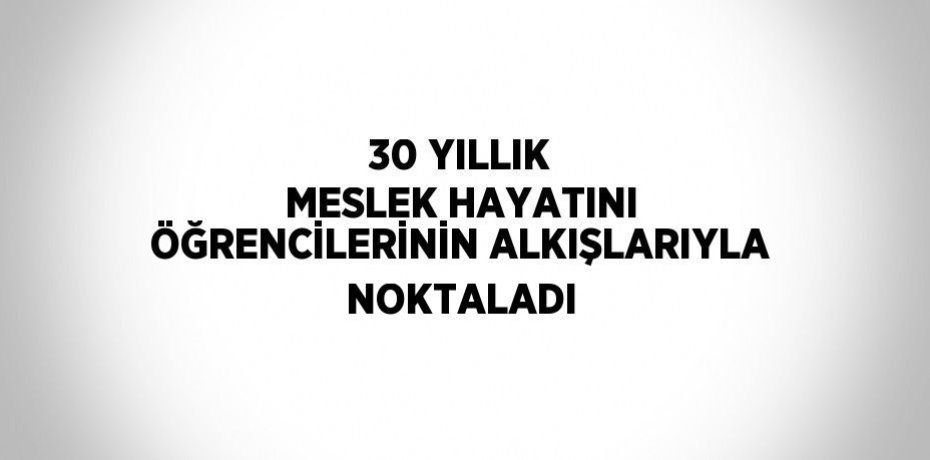 30 YILLIK MESLEK HAYATINI ÖĞRENCİLERİNİN ALKIŞLARIYLA NOKTALADI