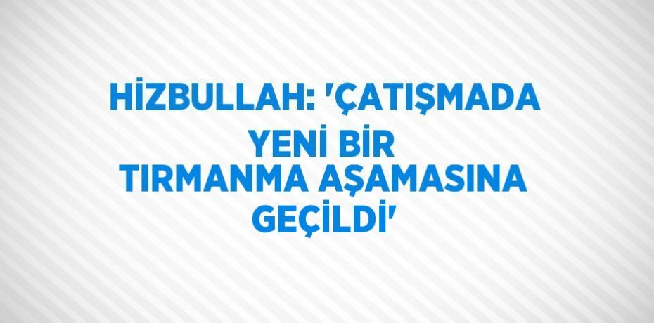 HİZBULLAH: 'ÇATIŞMADA YENİ BİR TIRMANMA AŞAMASINA GEÇİLDİ'