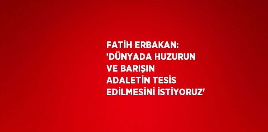 FATİH ERBAKAN: 'DÜNYADA HUZURUN VE BARIŞIN ADALETİN TESİS EDİLMESİNİ İSTİYORUZ'
