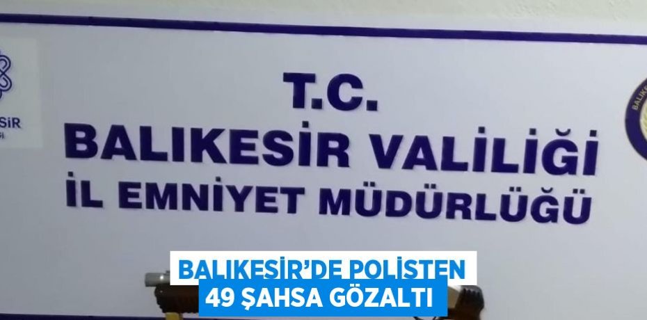 BALIKESİR’DE POLİSTEN 49 ŞAHSA GÖZALTI