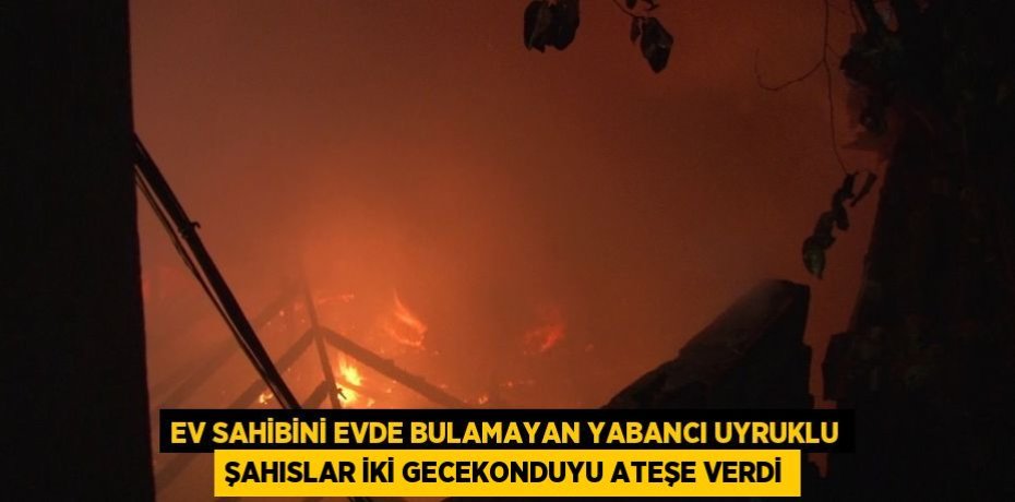 Ev sahibini evde bulamayan yabancı uyruklu şahıslar iki gecekonduyu ateşe verdi