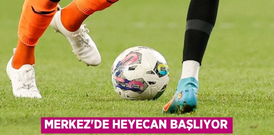 MERKEZ’DE HEYECAN BAŞLIYOR