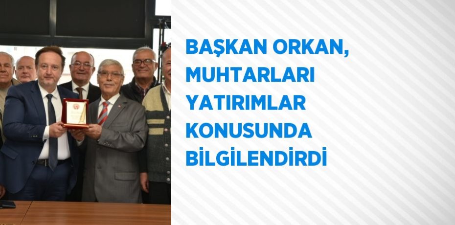 BAŞKAN ORKAN, MUHTARLARI YATIRIMLAR KONUSUNDA BİLGİLENDİRDİ