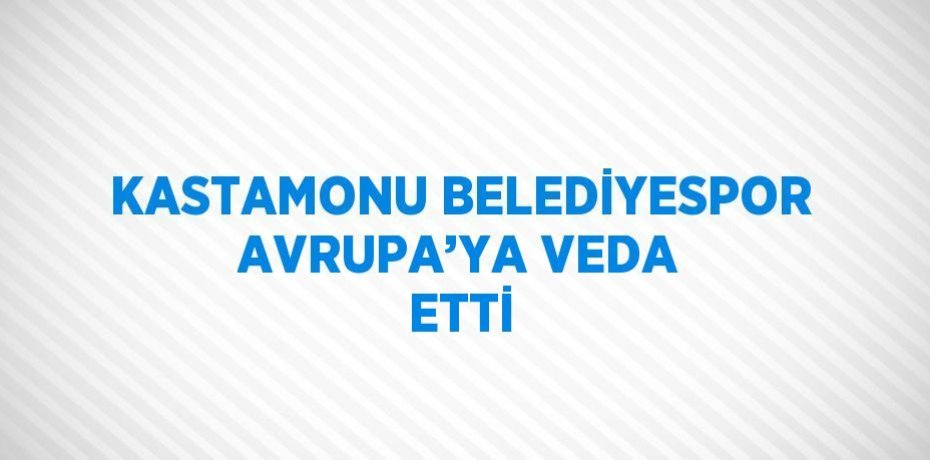 KASTAMONU BELEDİYESPOR AVRUPA’YA VEDA ETTİ