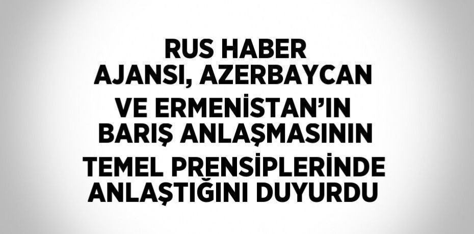 RUS HABER AJANSI, AZERBAYCAN VE ERMENİSTAN’IN BARIŞ ANLAŞMASININ TEMEL PRENSİPLERİNDE ANLAŞTIĞINI DUYURDU