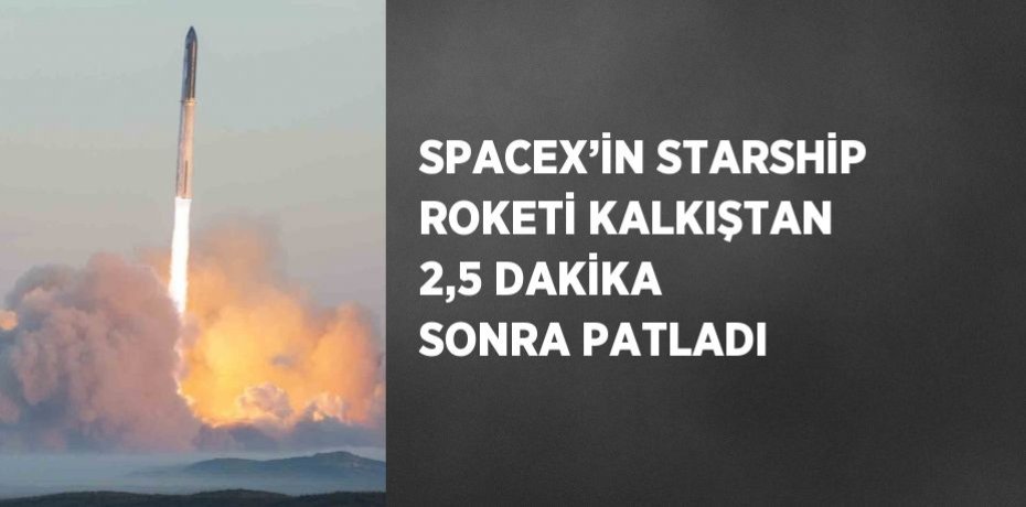 SPACEX’İN STARSHİP ROKETİ KALKIŞTAN 2,5 DAKİKA SONRA PATLADI
