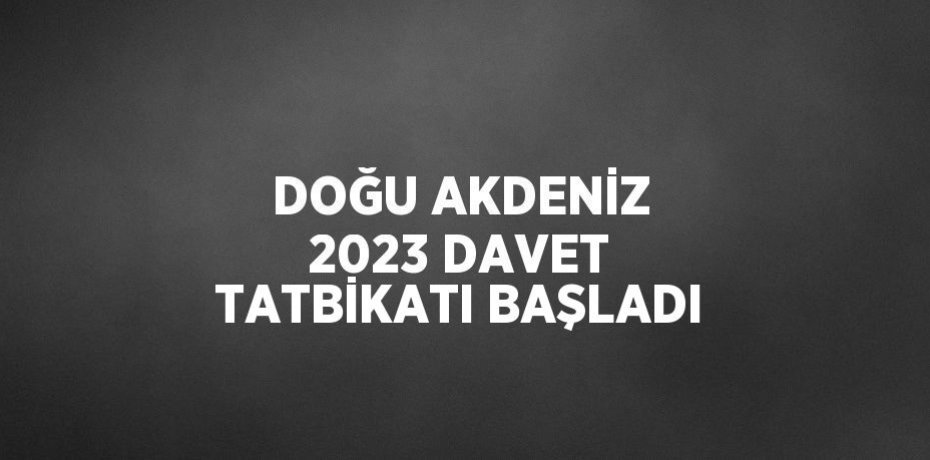 DOĞU AKDENİZ 2023 DAVET TATBİKATI BAŞLADI