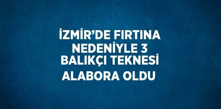 İZMİR’DE FIRTINA NEDENİYLE 3 BALIKÇI TEKNESİ ALABORA OLDU