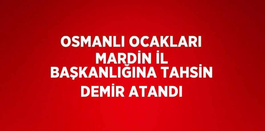 OSMANLI OCAKLARI MARDİN İL BAŞKANLIĞINA TAHSİN DEMİR ATANDI