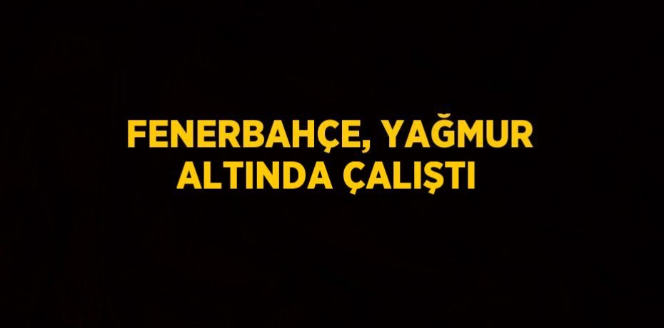 FENERBAHÇE, YAĞMUR ALTINDA ÇALIŞTI