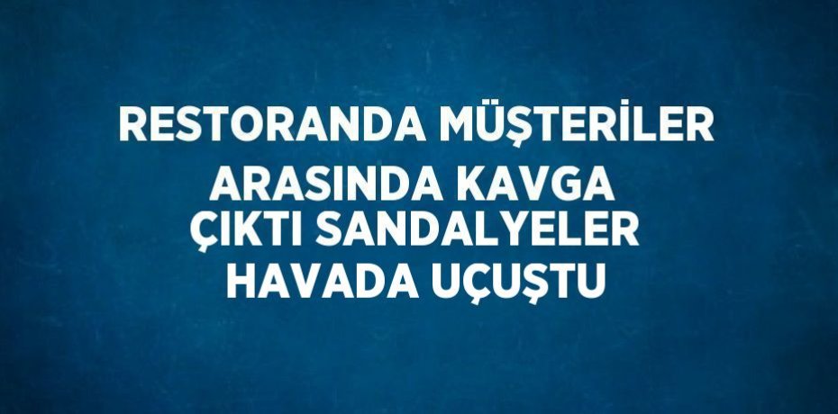 RESTORANDA MÜŞTERİLER ARASINDA KAVGA ÇIKTI SANDALYELER HAVADA UÇUŞTU