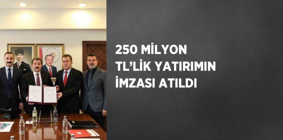250 MİLYON TL’LİK YATIRIMIN İMZASI ATILDI