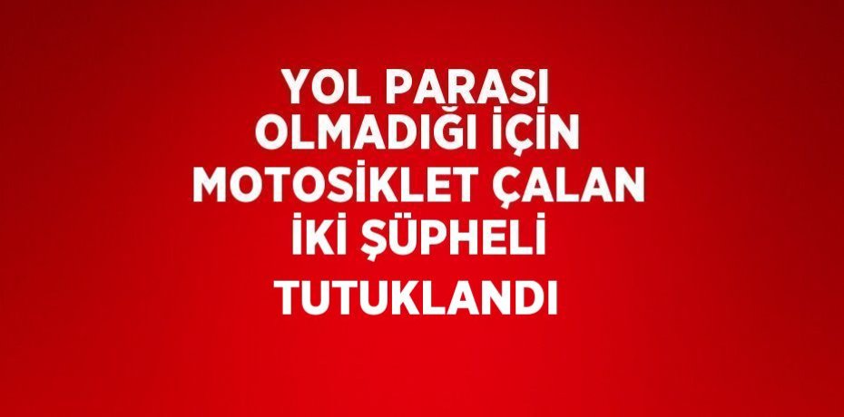 YOL PARASI OLMADIĞI İÇİN MOTOSİKLET ÇALAN İKİ ŞÜPHELİ TUTUKLANDI