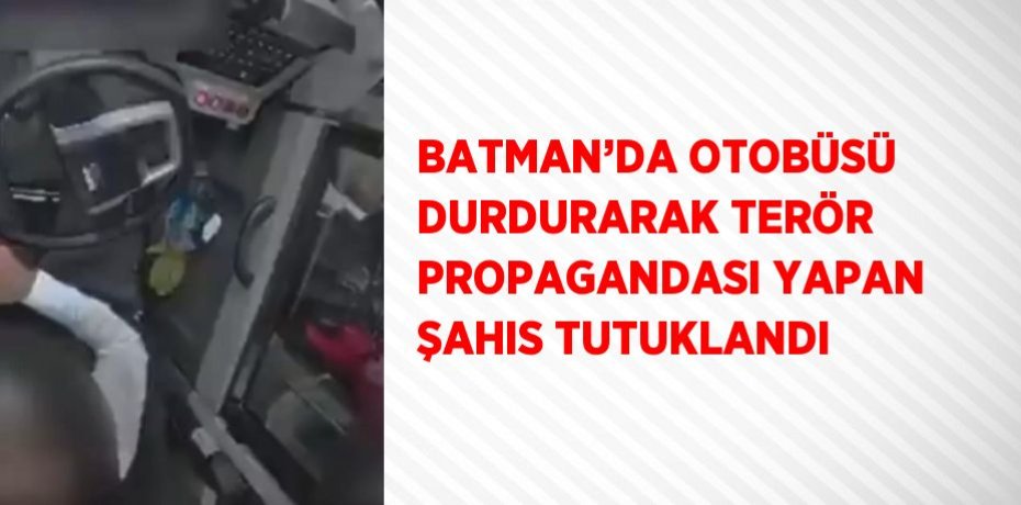 BATMAN’DA OTOBÜSÜ DURDURARAK TERÖR PROPAGANDASI YAPAN ŞAHIS TUTUKLANDI