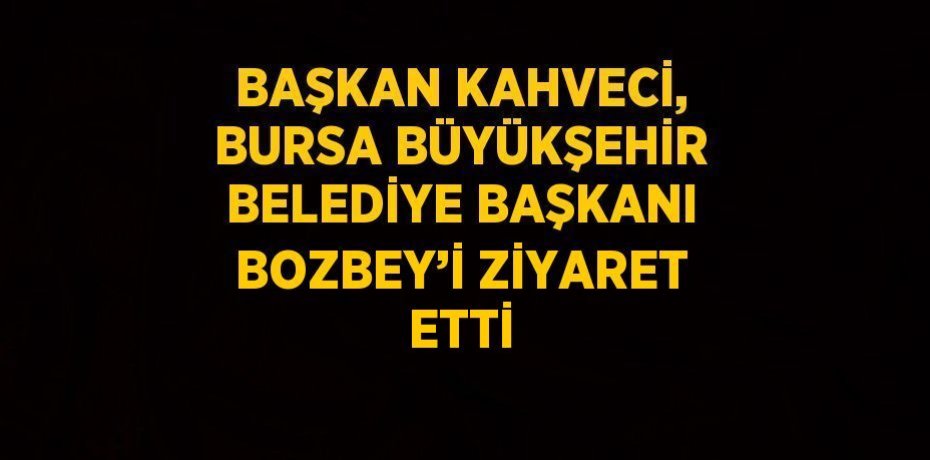 BAŞKAN KAHVECİ, BURSA BÜYÜKŞEHİR BELEDİYE BAŞKANI BOZBEY’İ ZİYARET ETTİ