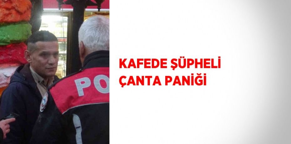 KAFEDE ŞÜPHELİ ÇANTA PANİĞİ
