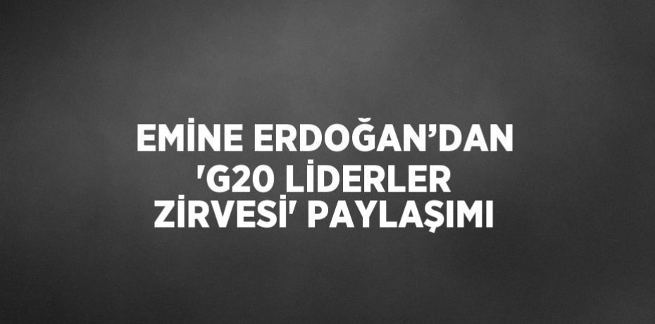 EMİNE ERDOĞAN’DAN 'G20 LİDERLER ZİRVESİ' PAYLAŞIMI