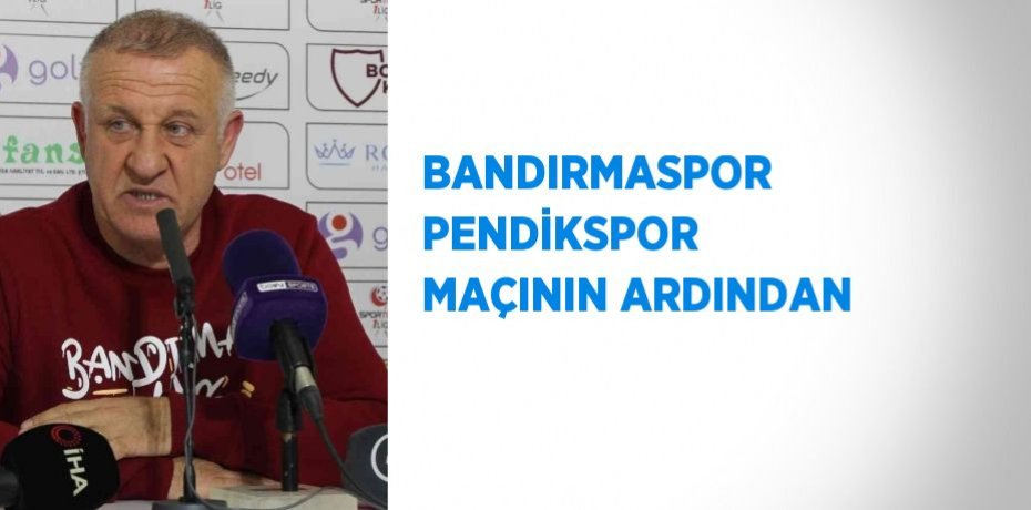 BANDIRMASPOR PENDİKSPOR MAÇININ ARDINDAN