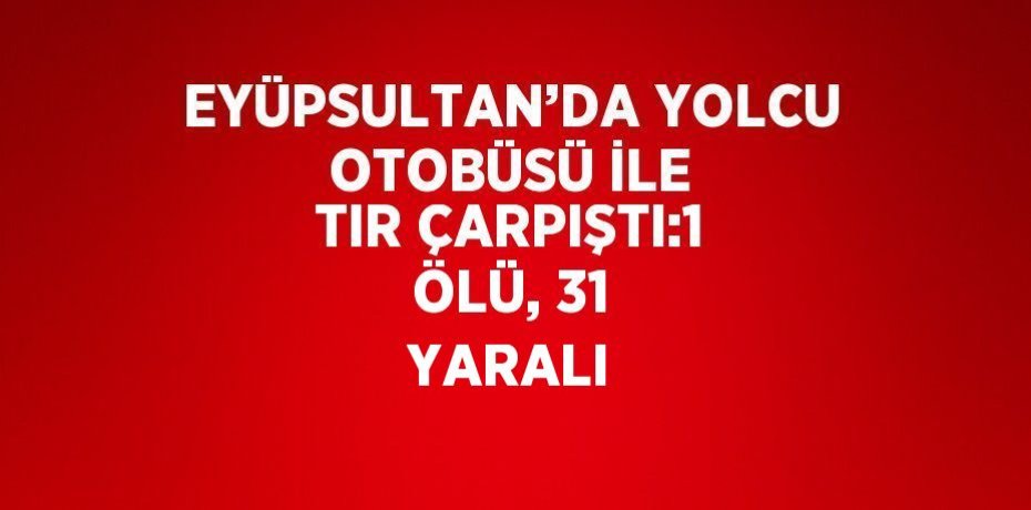 EYÜPSULTAN’DA YOLCU OTOBÜSÜ İLE TIR ÇARPIŞTI:1 ÖLÜ, 31 YARALI