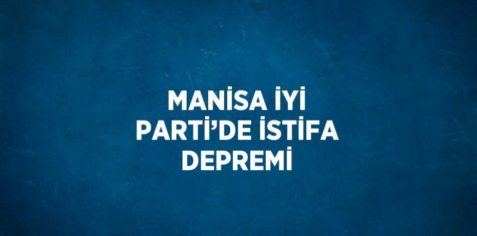 MANİSA İYİ PARTİ’DE İSTİFA DEPREMİ