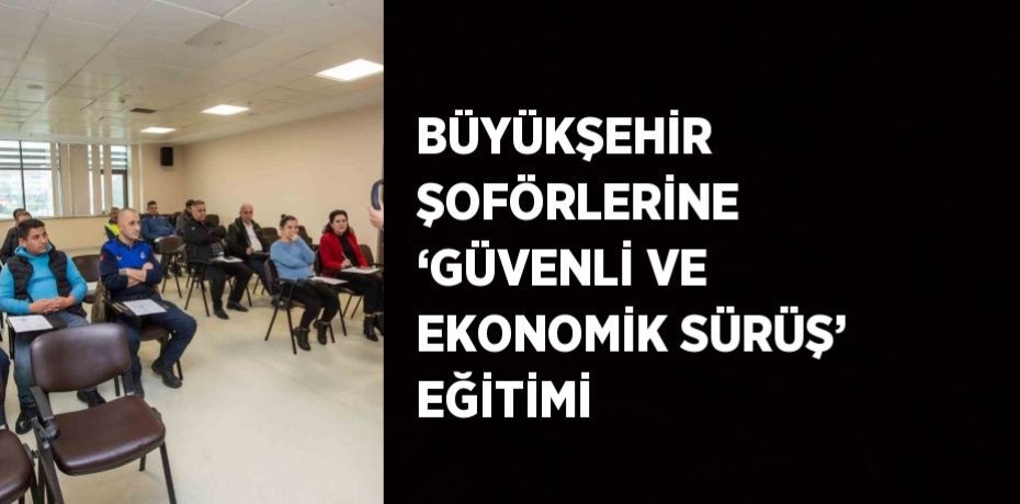 BÜYÜKŞEHİR ŞOFÖRLERİNE ‘GÜVENLİ VE EKONOMİK SÜRÜŞ’ EĞİTİMİ