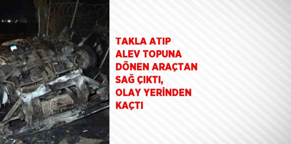TAKLA ATIP ALEV TOPUNA DÖNEN ARAÇTAN SAĞ ÇIKTI, OLAY YERİNDEN KAÇTI