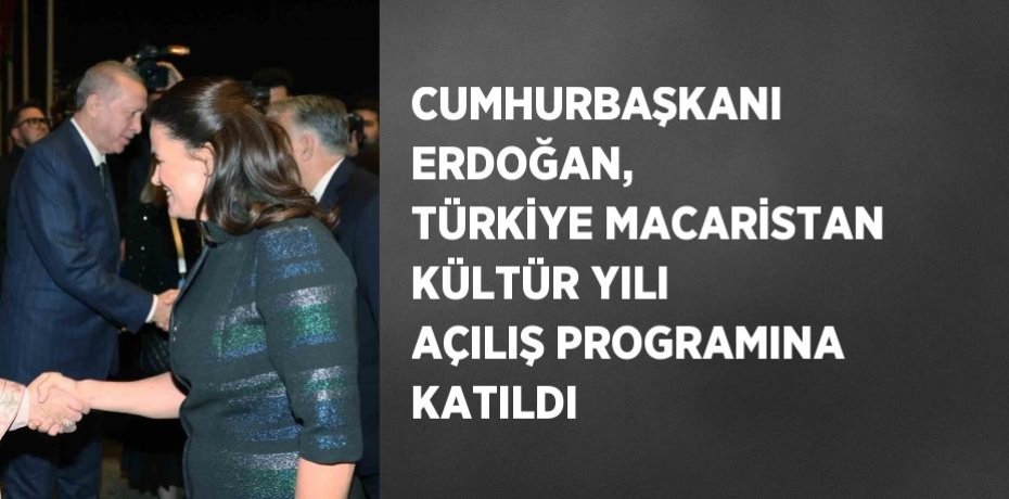 CUMHURBAŞKANI ERDOĞAN, TÜRKİYE MACARİSTAN KÜLTÜR YILI AÇILIŞ PROGRAMINA KATILDI