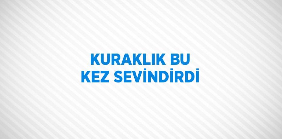 KURAKLIK BU KEZ SEVİNDİRDİ
