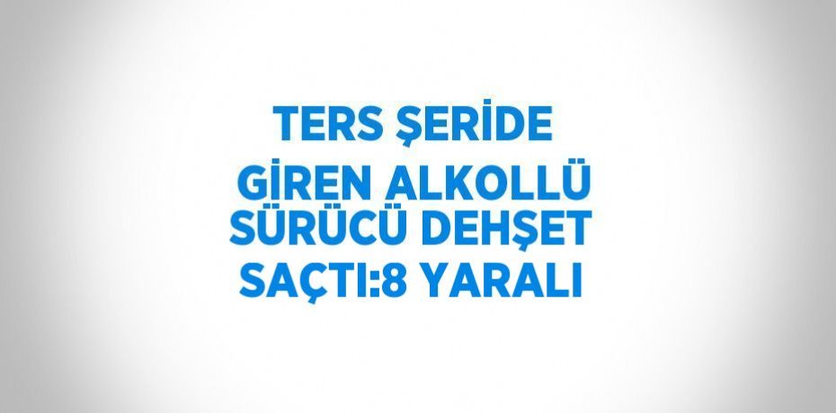 TERS ŞERİDE GİREN ALKOLLÜ SÜRÜCÜ DEHŞET SAÇTI:8 YARALI