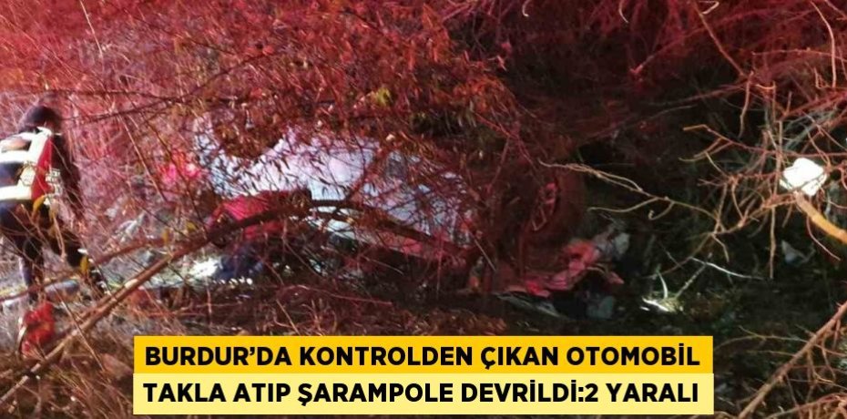BURDUR’DA KONTROLDEN ÇIKAN OTOMOBİL TAKLA ATIP ŞARAMPOLE DEVRİLDİ:2 YARALI