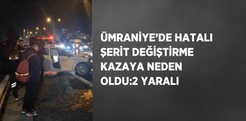ÜMRANİYE’DE HATALI ŞERİT DEĞİŞTİRME KAZAYA NEDEN OLDU:2 YARALI