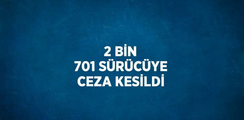 2 BİN 701 SÜRÜCÜYE CEZA KESİLDİ