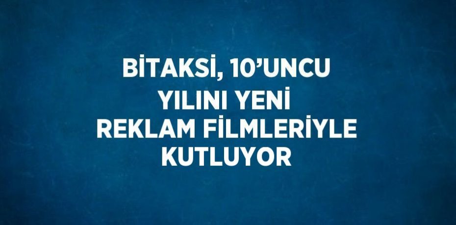 BİTAKSİ, 10’UNCU YILINI YENİ REKLAM FİLMLERİYLE KUTLUYOR