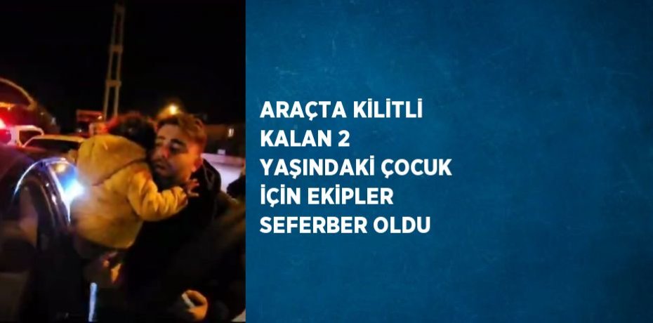 ARAÇTA KİLİTLİ KALAN 2 YAŞINDAKİ ÇOCUK İÇİN EKİPLER SEFERBER OLDU