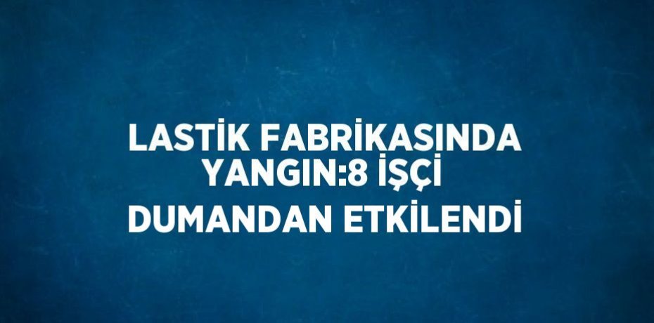 LASTİK FABRİKASINDA YANGIN:8 İŞÇİ DUMANDAN ETKİLENDİ