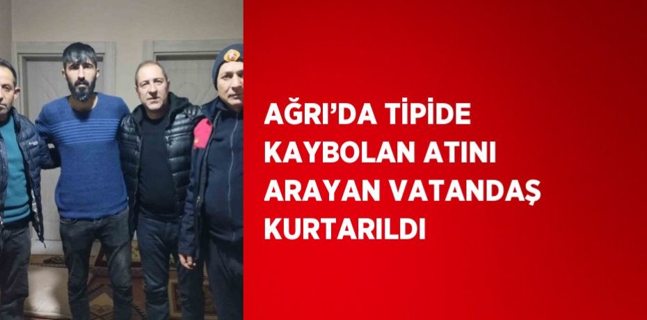 AĞRI’DA TİPİDE KAYBOLAN ATINI ARAYAN VATANDAŞ KURTARILDI
