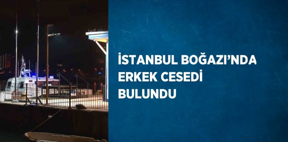 İSTANBUL BOĞAZI’NDA ERKEK CESEDİ BULUNDU