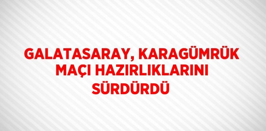 GALATASARAY, KARAGÜMRÜK MAÇI HAZIRLIKLARINI SÜRDÜRDÜ