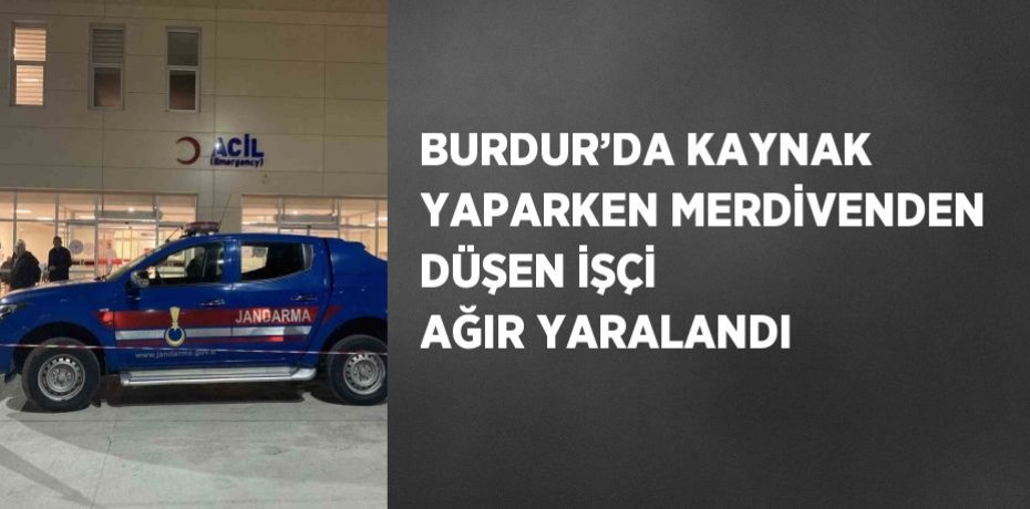 BURDUR’DA KAYNAK YAPARKEN MERDİVENDEN DÜŞEN İŞÇİ AĞIR YARALANDI