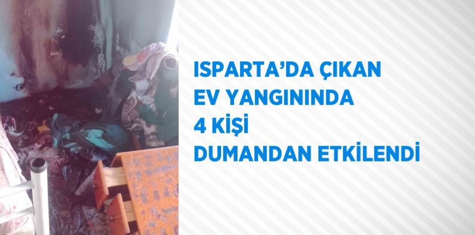 ISPARTA’DA ÇIKAN EV YANGININDA 4 KİŞİ DUMANDAN ETKİLENDİ