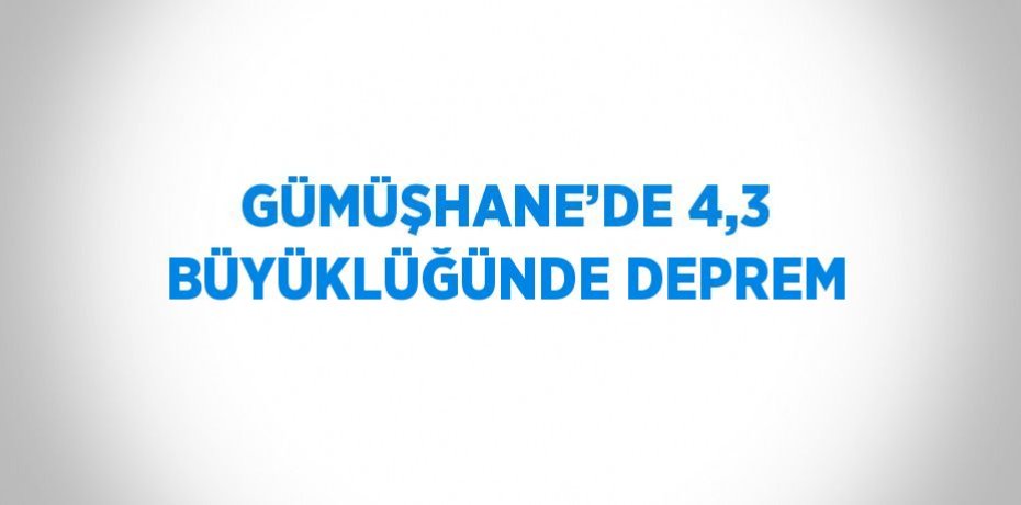 GÜMÜŞHANE’DE 4,3 BÜYÜKLÜĞÜNDE DEPREM