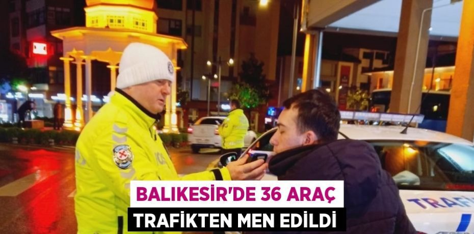 Balıkesir'de 36 araç trafikten men edildi