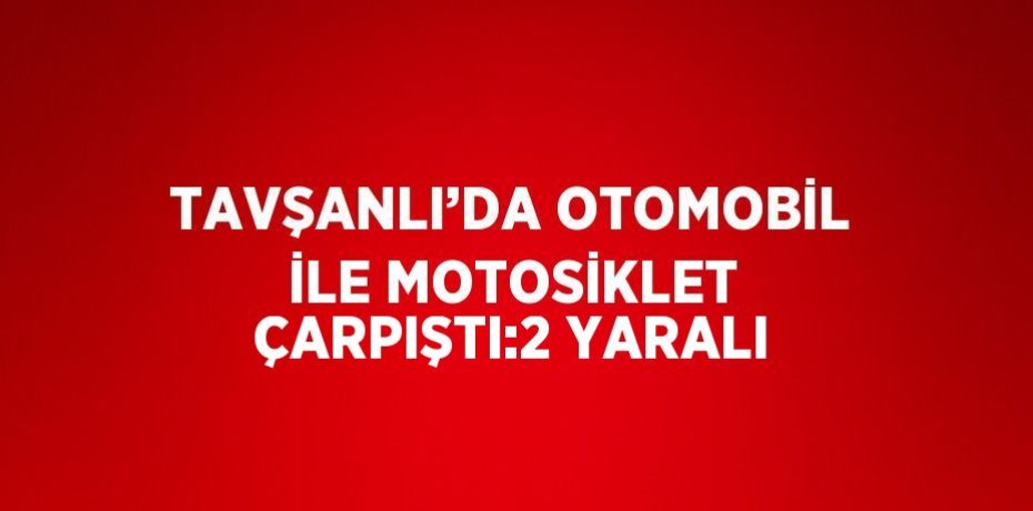 TAVŞANLI’DA OTOMOBİL İLE MOTOSİKLET ÇARPIŞTI:2 YARALI
