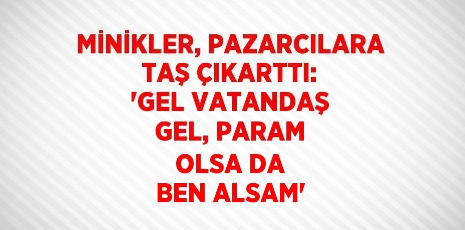 MİNİKLER, PAZARCILARA TAŞ ÇIKARTTI: 'GEL VATANDAŞ GEL, PARAM OLSA DA BEN ALSAM'