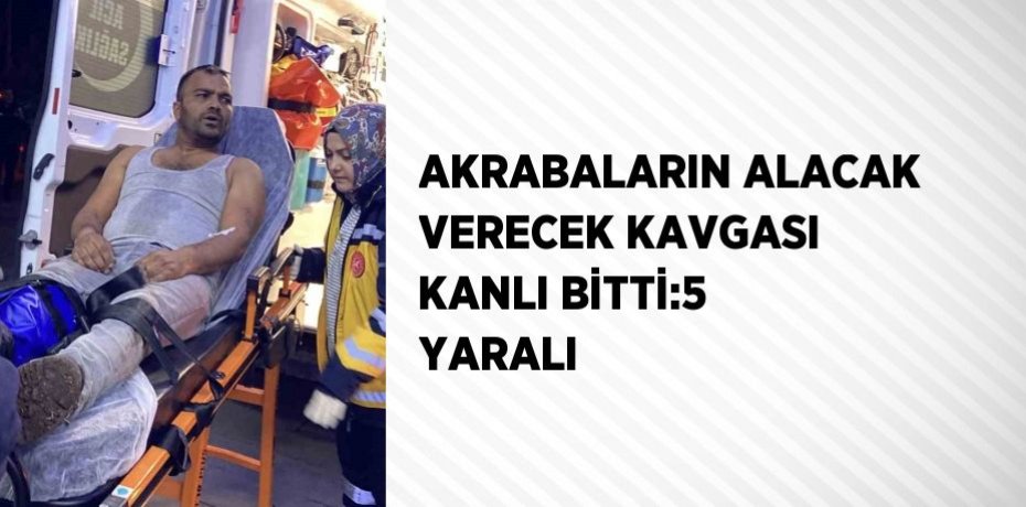 AKRABALARIN ALACAK VERECEK KAVGASI KANLI BİTTİ:5 YARALI