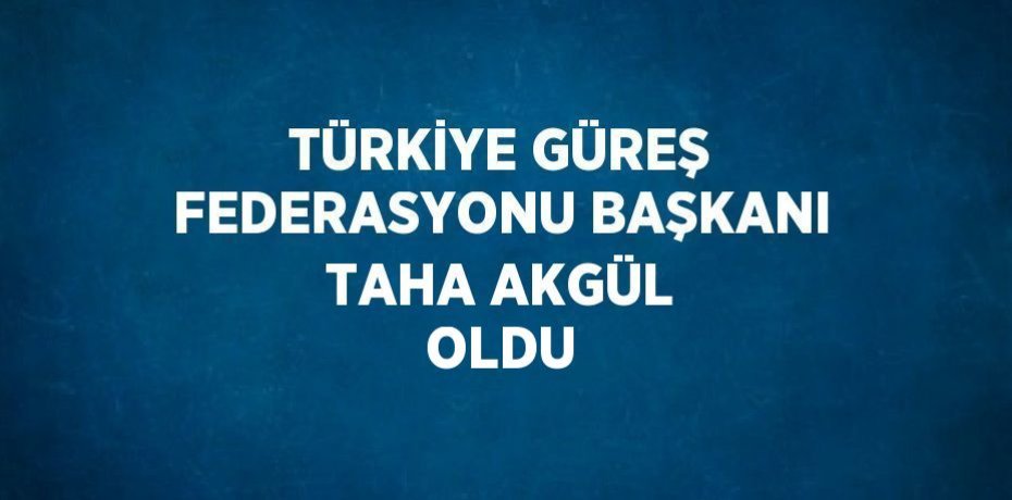 TÜRKİYE GÜREŞ FEDERASYONU BAŞKANI TAHA AKGÜL OLDU